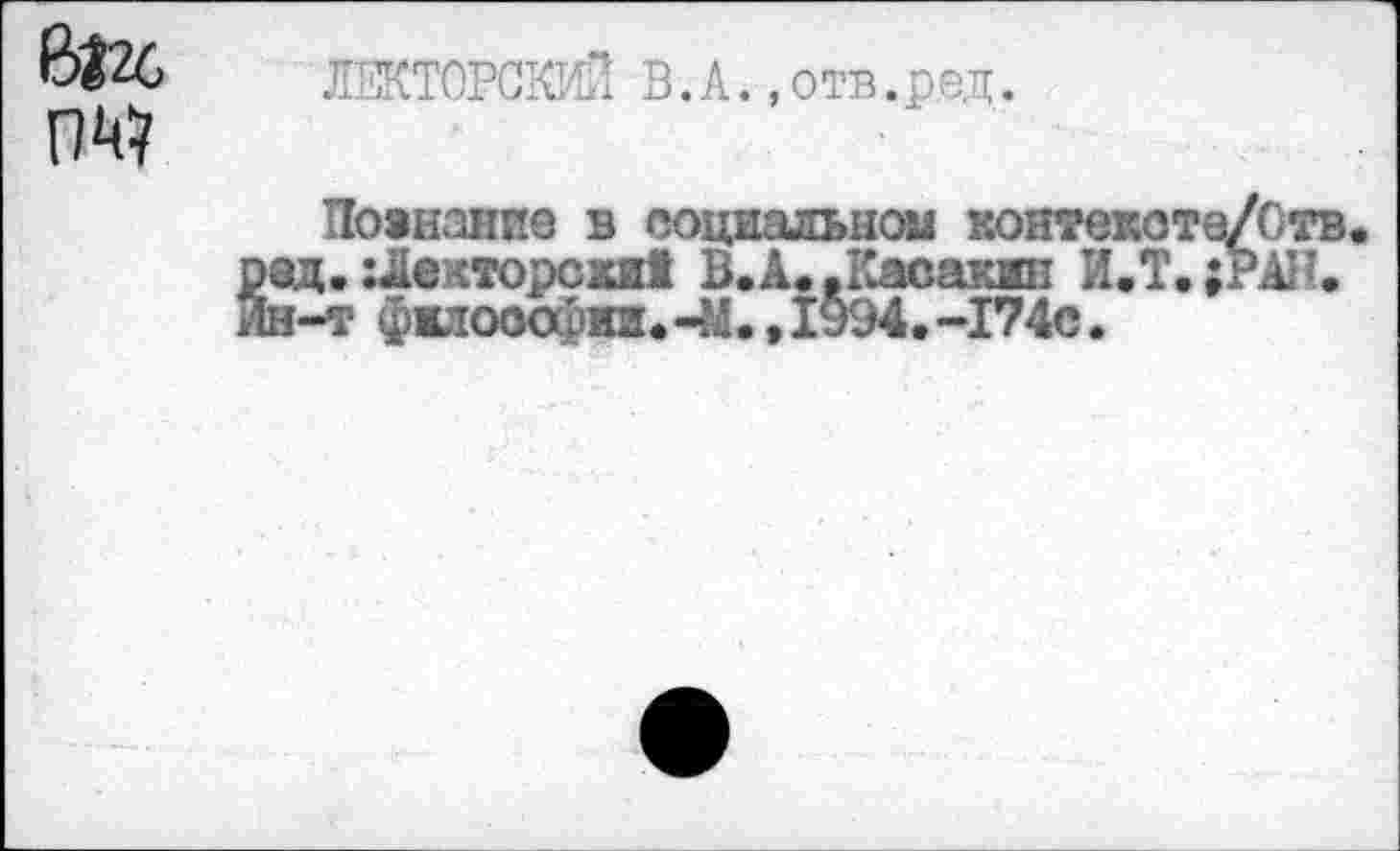 ﻿ЛЕКТОРСКИЙ В.А..отв.ред.
Познанив в социальной контекоте/Отв •ед. :Лекторски1 В. А. .Касании И.Т.;РАН. н-т философии.-М., 1у94. -174с.